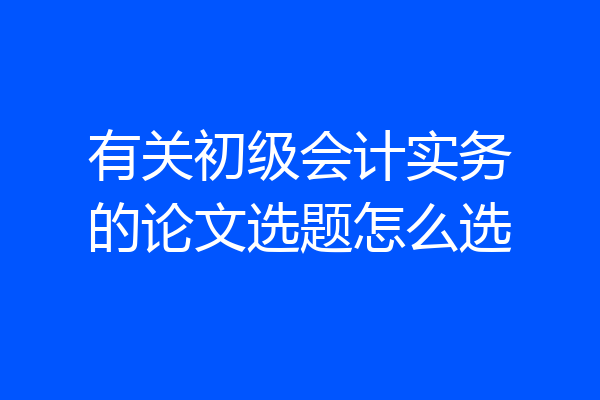 有关初级会计实务的论文选题怎么选