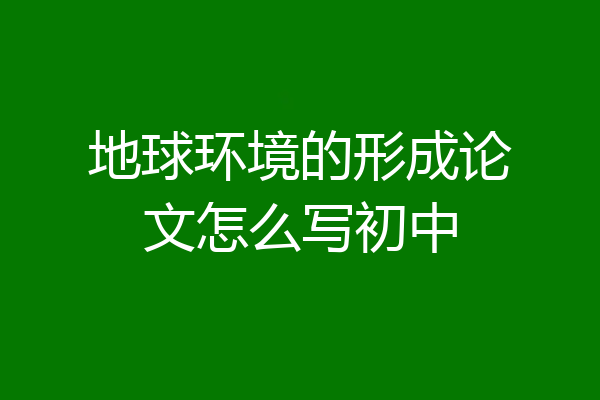 地球环境的形成论文怎么写初中
