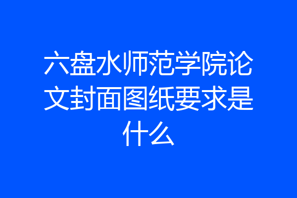 六盘水师范学院论文封面图纸要求是什么