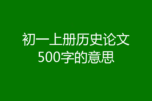 初一上册历史论文500字的意思