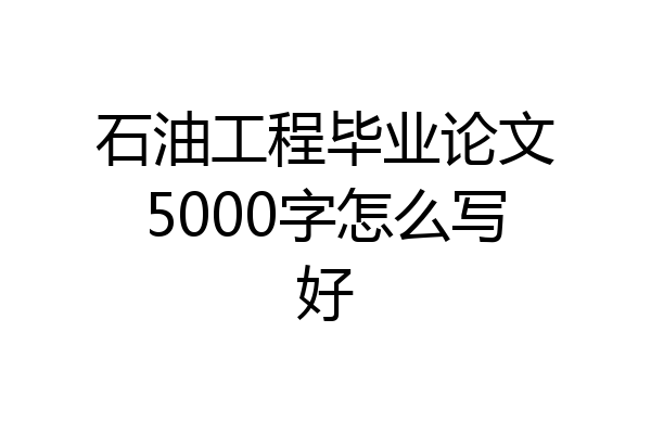 石油工程毕业论文5000字怎么写好