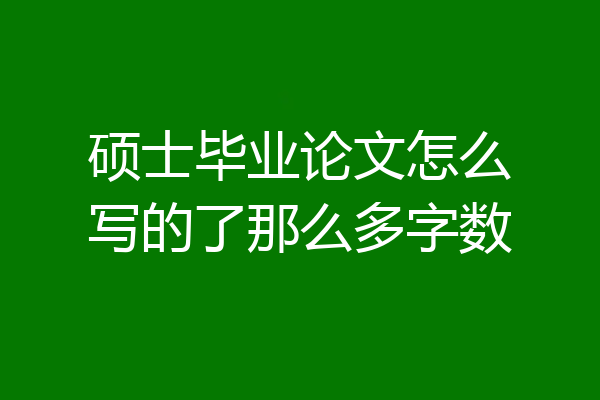 硕士毕业论文怎么写的了那么多字数
