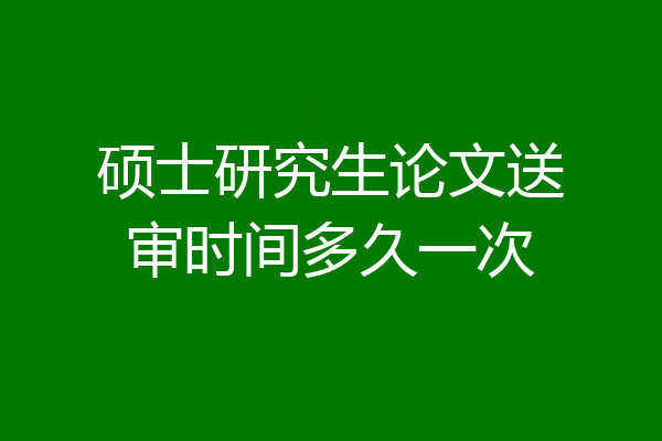 硕士研究生论文送审时间多久一次