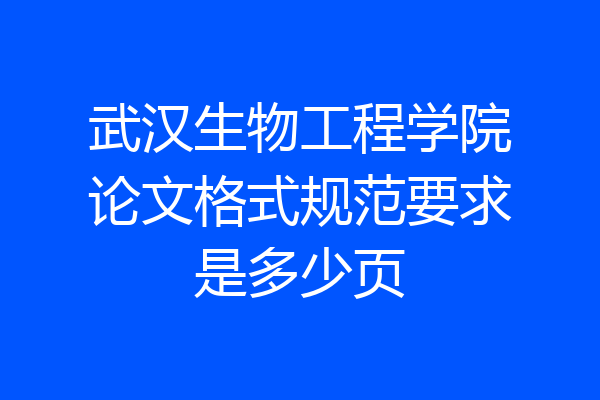 武汉生物工程学院论文格式规范要求是多少页