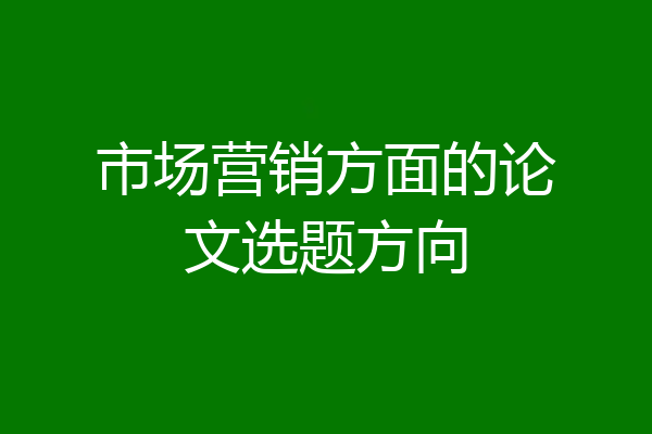 市场营销方面的论文选题方向