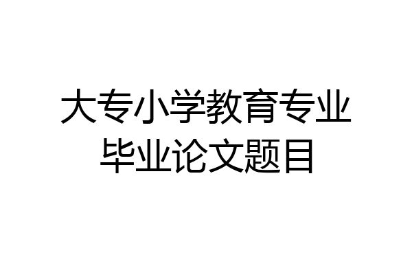大专小学教育专业毕业论文题目