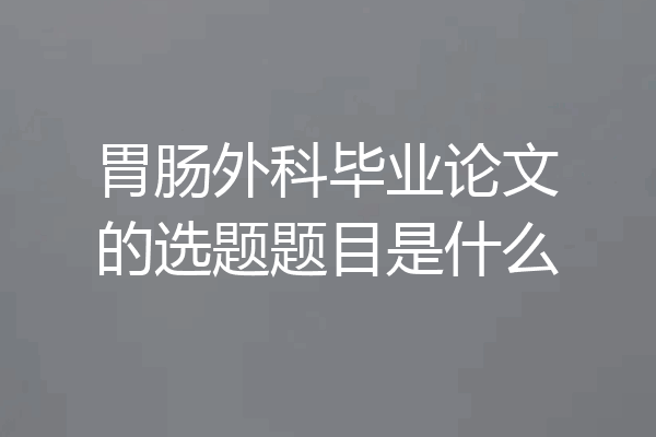 胃肠外科毕业论文的选题题目是什么
