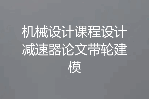 机械设计课程设计减速器论文带轮建模