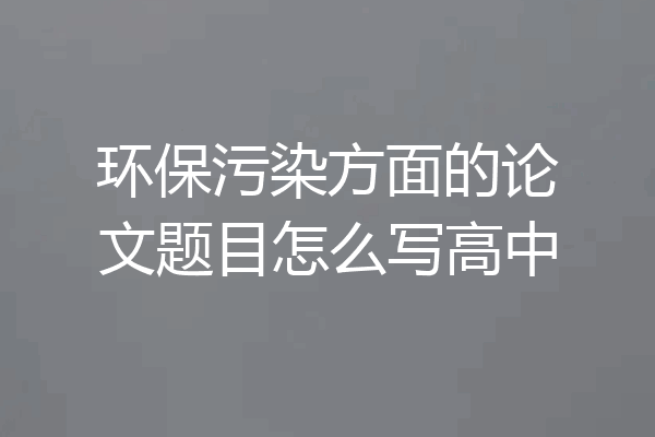 环保污染方面的论文题目怎么写高中