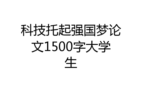 科技托起强国梦论文1500字大学生