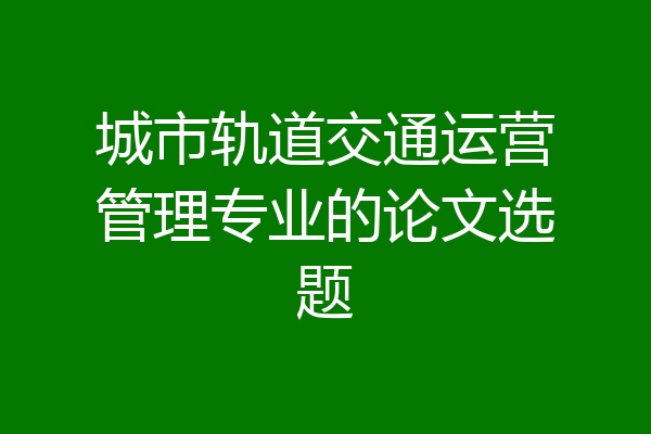 城市轨道交通运营管理专业的论文选题