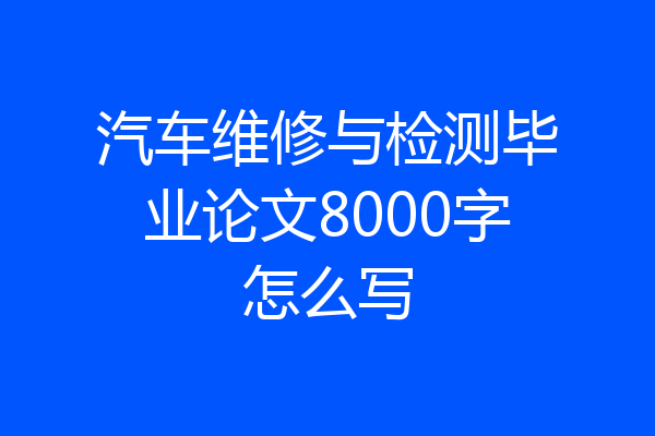 汽车维修与检测毕业论文8000字怎么写