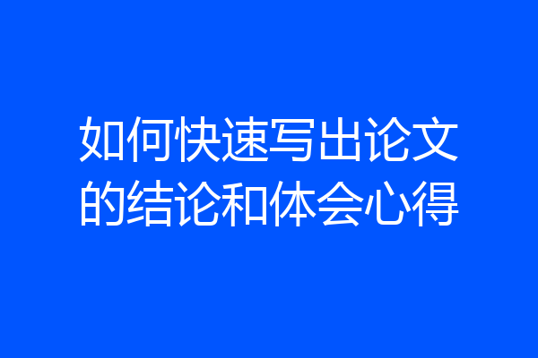 如何快速写出论文的结论和体会心得