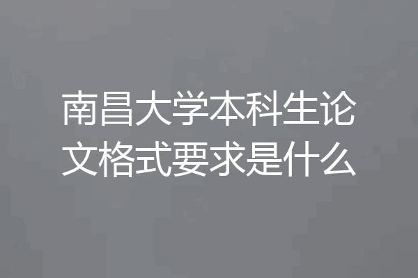 南昌大学本科生论文格式要求是什么