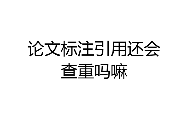 论文标注引用还会查重吗嘛