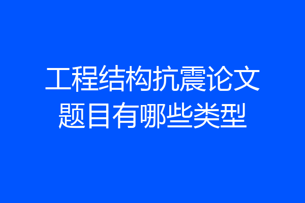 工程结构抗震论文题目有哪些类型