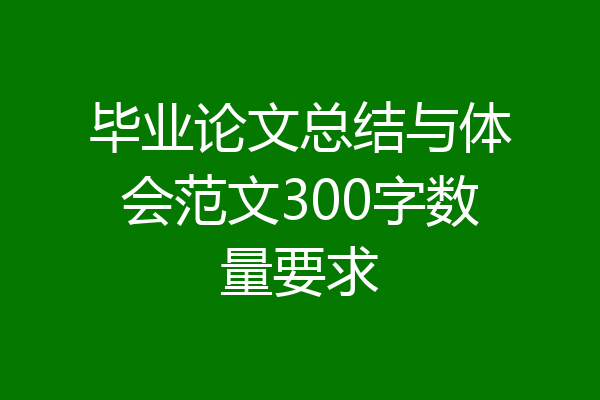 毕业论文总结与体会范文300字数量要求
