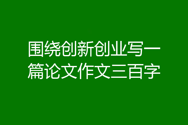 围绕创新创业写一篇论文作文三百字