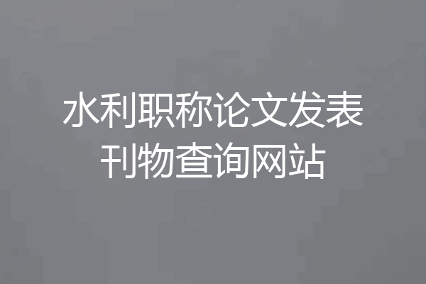 水利职称论文发表刊物查询网站