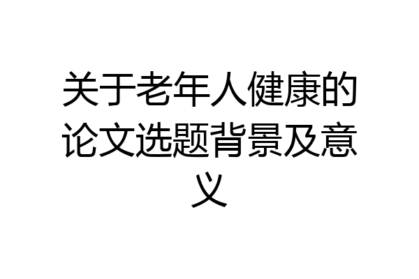 关于老年人健康的论文选题背景及意义