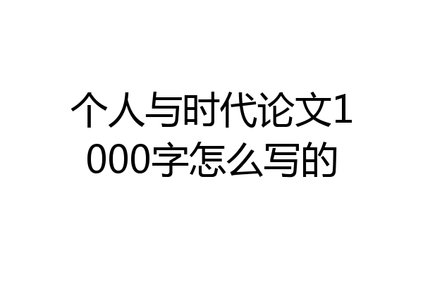 个人与时代论文1000字怎么写的
