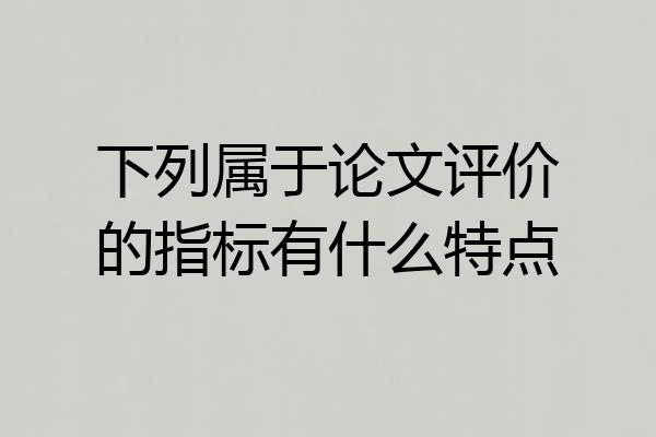 下列属于论文评价的指标有什么特点