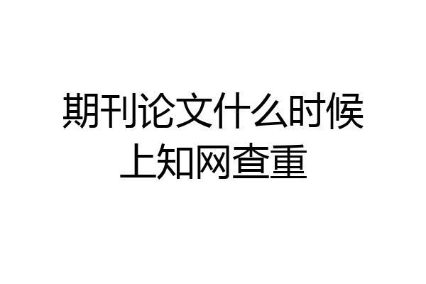 期刊论文什么时候上知网查重