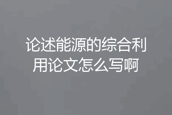 论述能源的综合利用论文怎么写啊