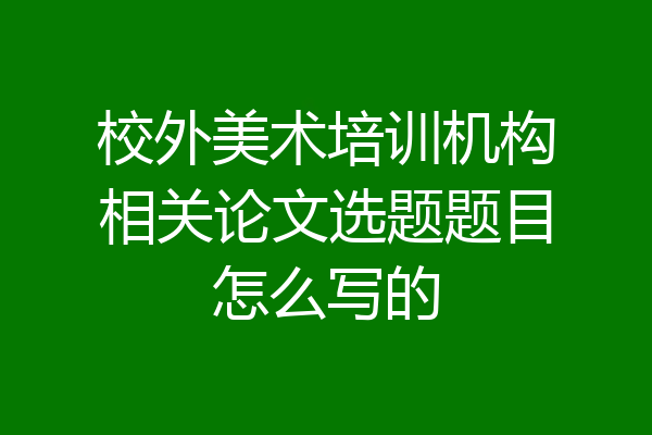 校外美术培训机构相关论文选题题目怎么写的