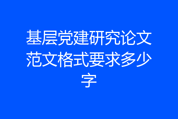 基层党建研究论文范文格式要求多少字