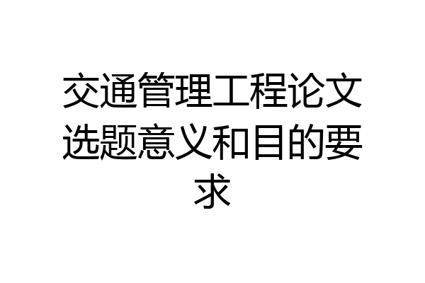 交通管理工程论文选题意义和目的要求