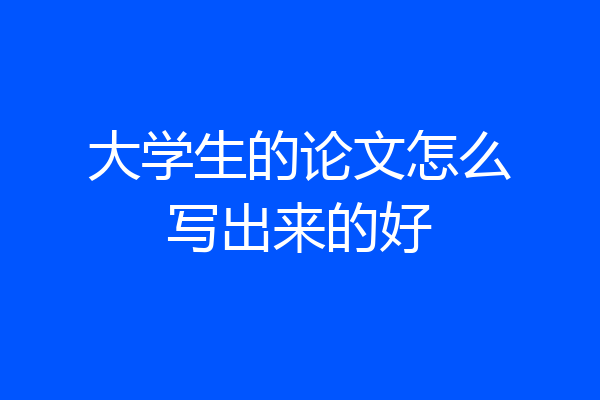 大学生的论文怎么写出来的好