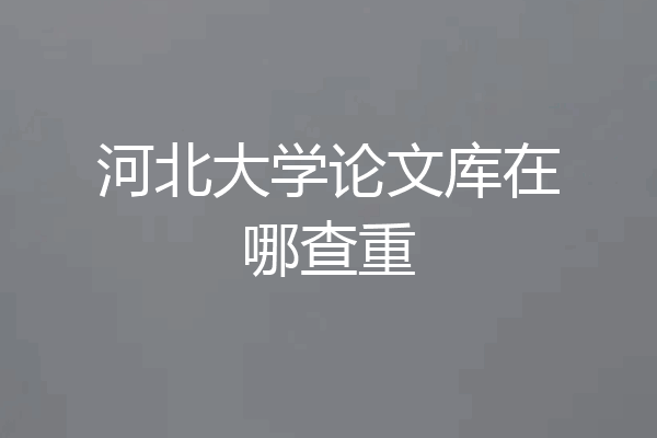 河北大学论文库在哪查重