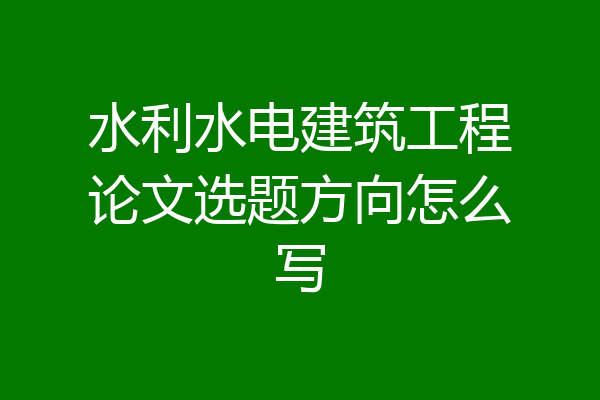 水利水电建筑工程论文选题方向怎么写