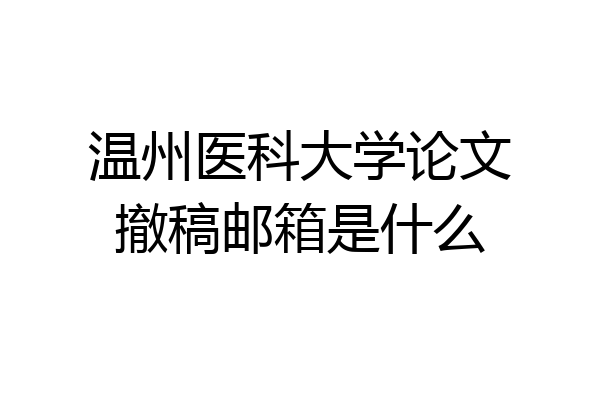 温州医科大学论文撤稿邮箱是什么