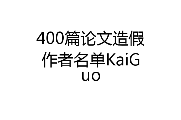 400篇论文造假作者名单KaiGuo