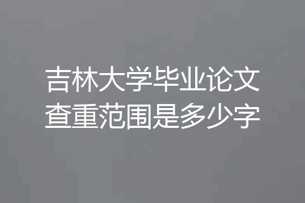 吉林大学毕业论文查重范围是多少字