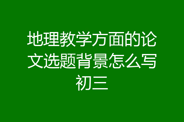 地理教学方面的论文选题背景怎么写初三