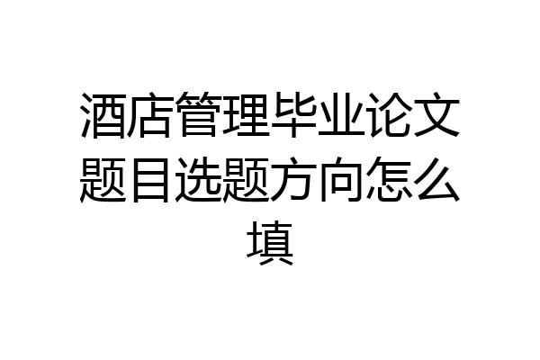 酒店管理毕业论文题目选题方向怎么填