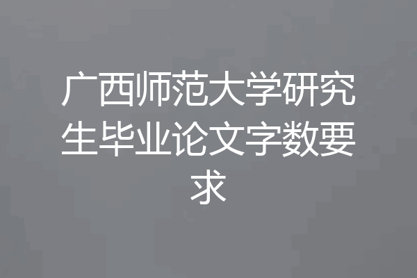 广西师范大学研究生毕业论文字数要求