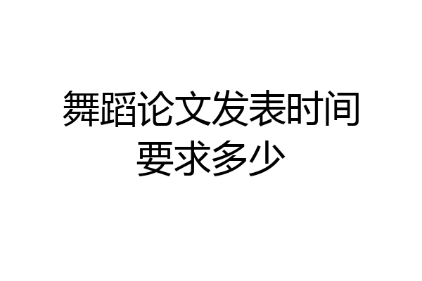 舞蹈论文发表时间要求多少