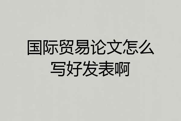 国际贸易论文怎么写好发表啊