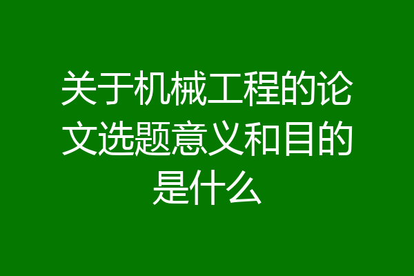关于机械工程的论文选题意义和目的是什么
