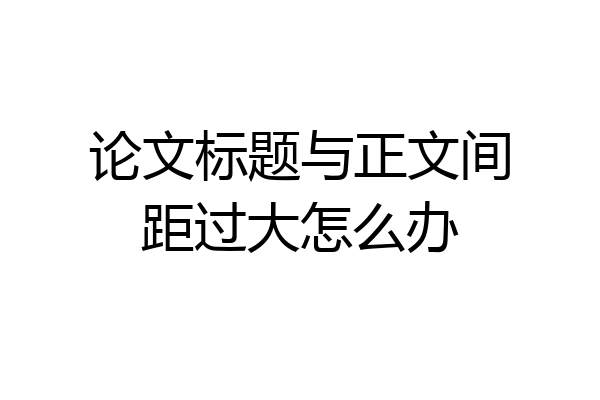 论文标题与正文间距过大怎么办