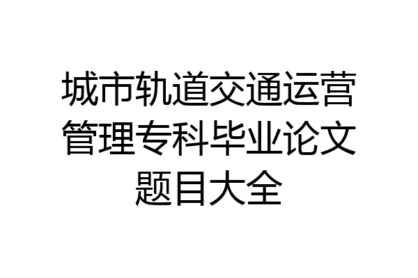城市轨道交通运营管理专科毕业论文题目大全