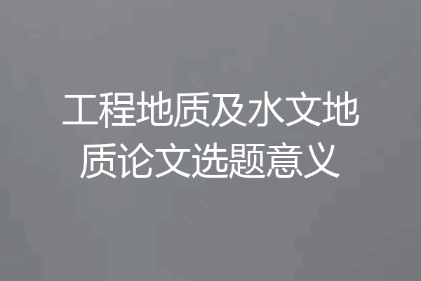 工程地质及水文地质论文选题意义