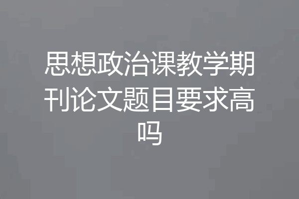 思想政治课教学期刊论文题目要求高吗