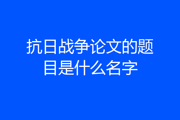 抗日战争论文的题目是什么名字