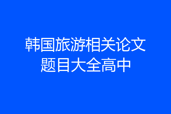韩国旅游相关论文题目大全高中
