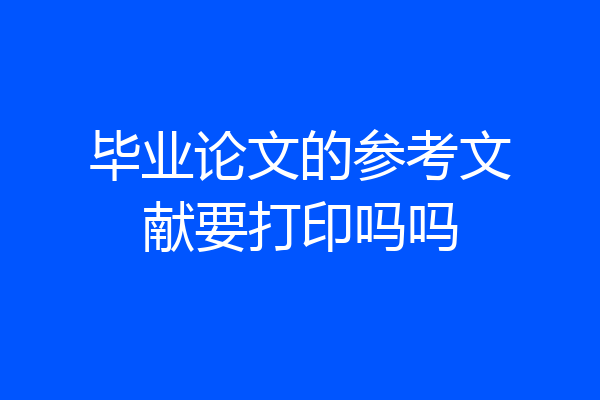 毕业论文的参考文献要打印吗吗